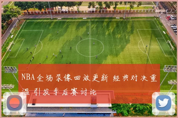 NBA全场录像回放更新 经典对决重温 引发季后赛讨论
