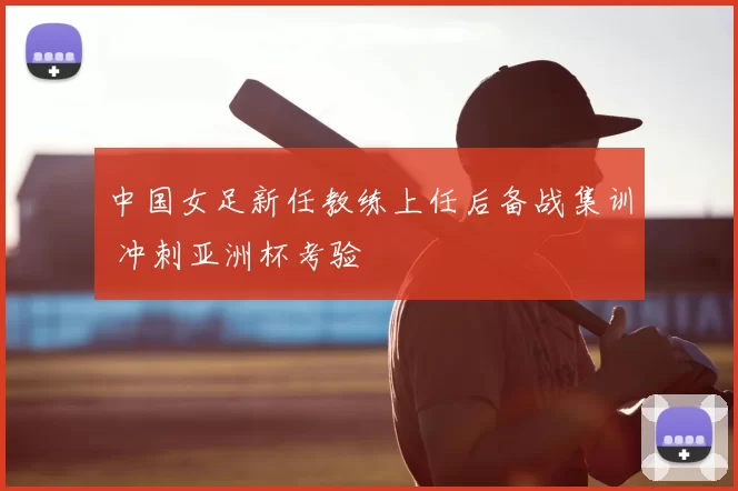 中国女足新任教练上任后备战集训 冲刺亚洲杯考验