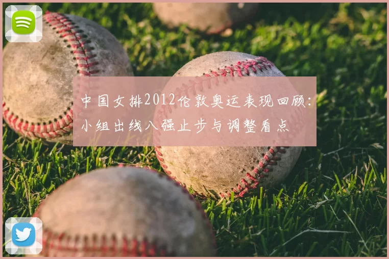 中国女排2012伦敦奥运表现回顾：小组出线八强止步与调整看点