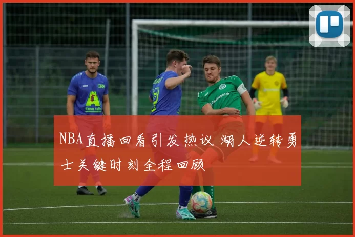 NBA直播回看引发热议 湖人逆转勇士关键时刻全程回顾
