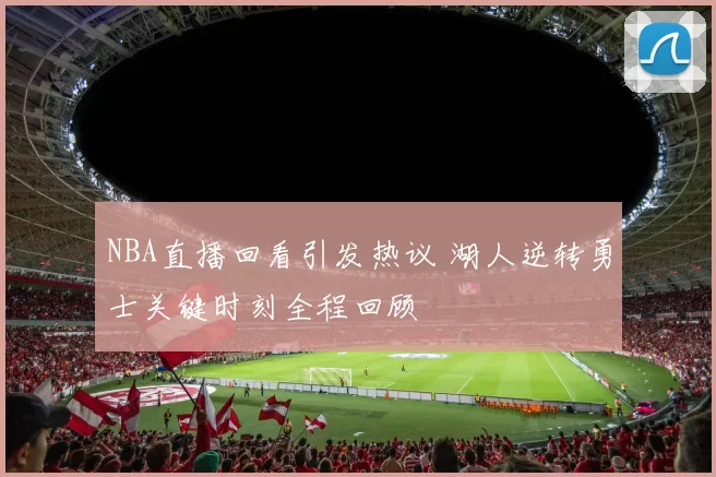 NBA直播回看引发热议 湖人逆转勇士关键时刻全程回顾