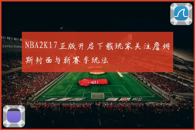 NBA2K17正版开启下载玩家关注詹姆斯封面与新赛季玩法