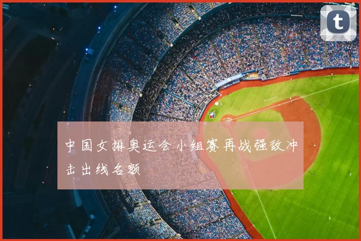 中国女排奥运会小组赛再战强敌冲击出线名额