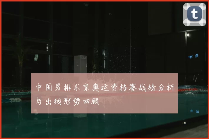 中国男排东京奥运资格赛战绩分析与出线形势回顾