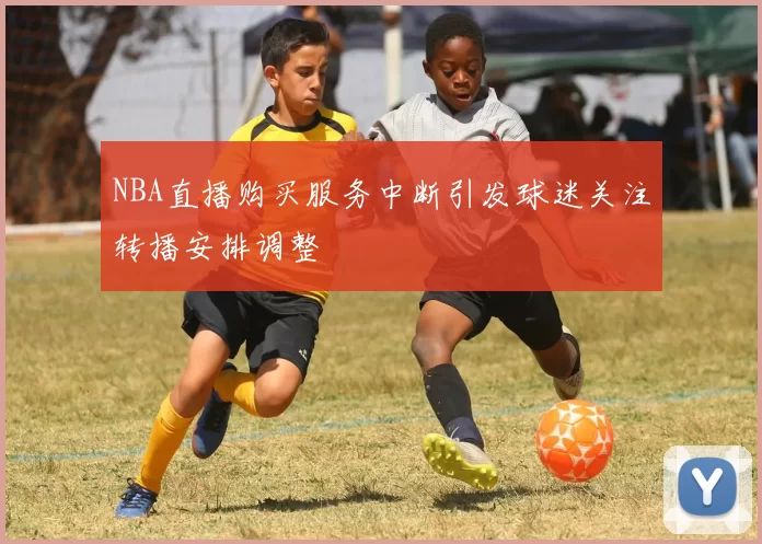 NBA直播购买服务中断引发球迷关注转播安排调整