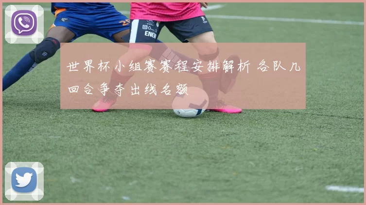 世界杯小组赛赛程安排解析 各队几回合争夺出线名额