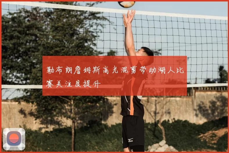 勒布朗詹姆斯高光混剪带动湖人比赛关注度提升