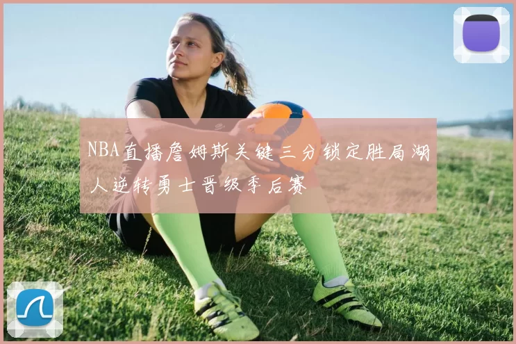 NBA直播詹姆斯关键三分锁定胜局湖人逆转勇士晋级季后赛