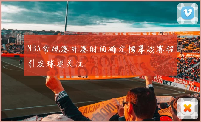 NBA常规赛开赛时间确定揭幕战赛程引发球迷关注