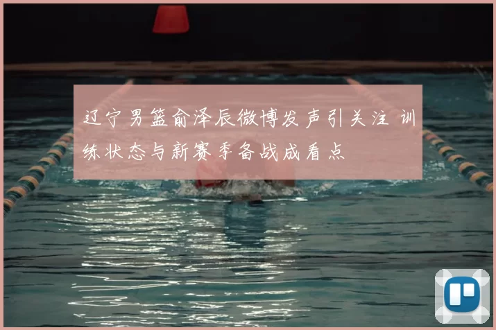 辽宁男篮俞泽辰微博发声引关注 训练状态与新赛季备战成看点