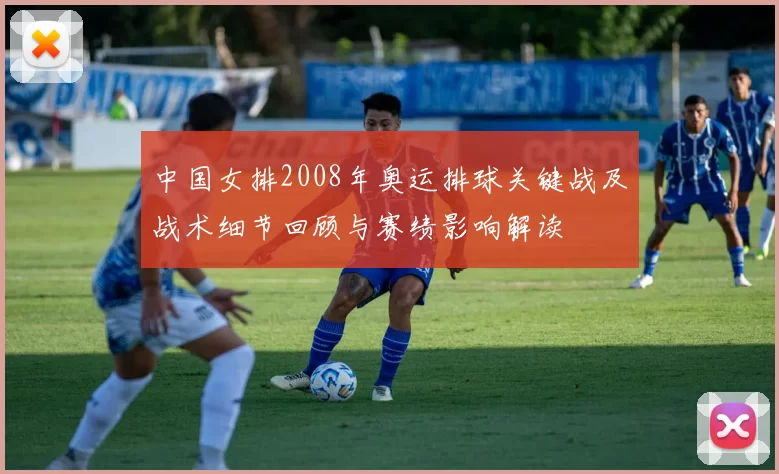 中国女排2008年奥运排球关键战及战术细节回顾与赛绩影响解读