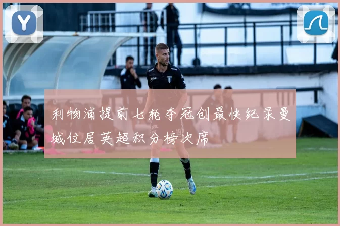 利物浦提前七轮夺冠创最快纪录曼城位居英超积分榜次席