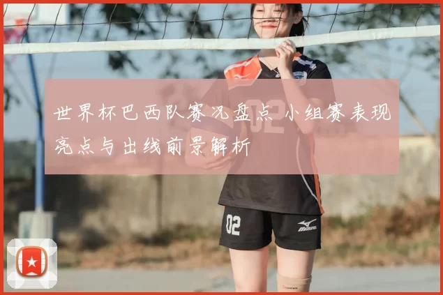 世界杯巴西队赛况盘点 小组赛表现亮点与出线前景解析