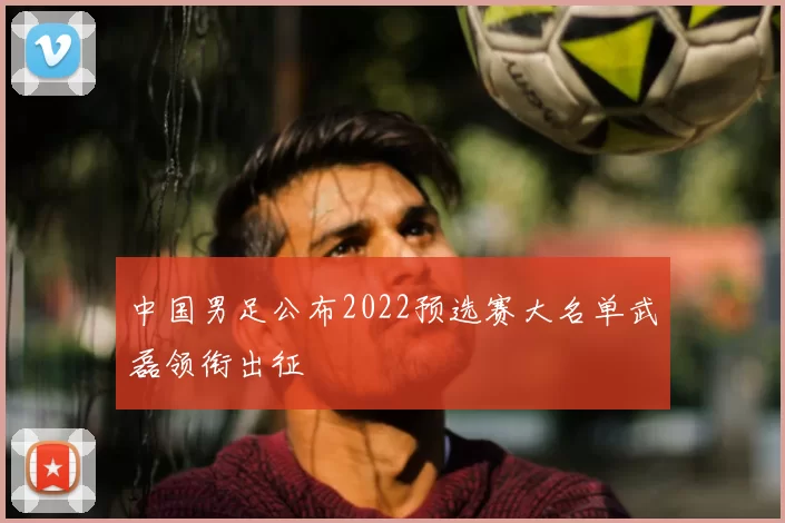 中国男足公布2022预选赛大名单武磊领衔出征