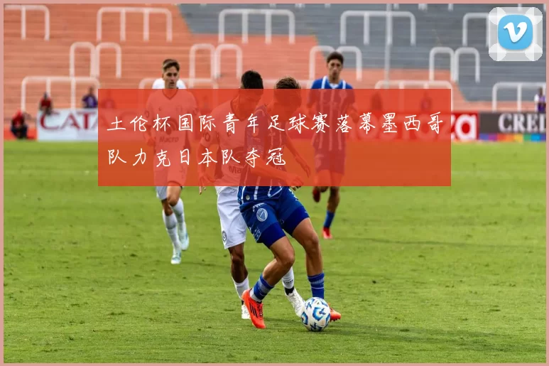 土伦杯国际青年足球赛落幕墨西哥队力克日本队夺冠