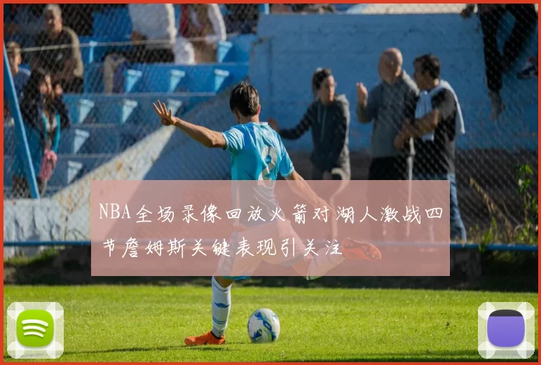 NBA全场录像回放火箭对湖人激战四节詹姆斯关键表现引关注