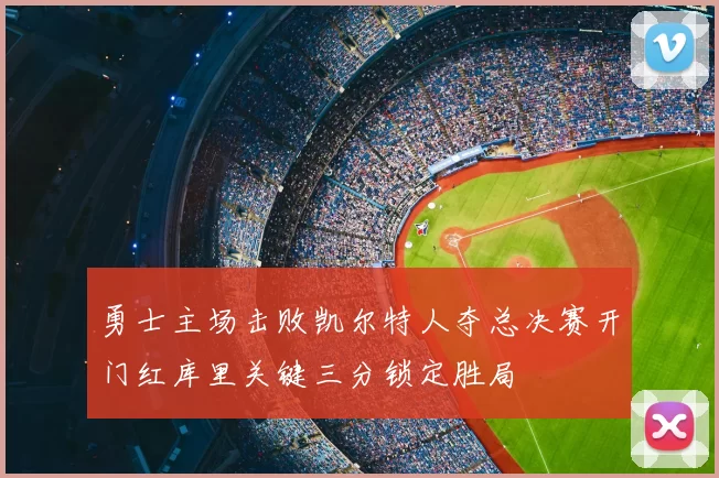 勇士主场击败凯尔特人夺总决赛开门红库里关键三分锁定胜局