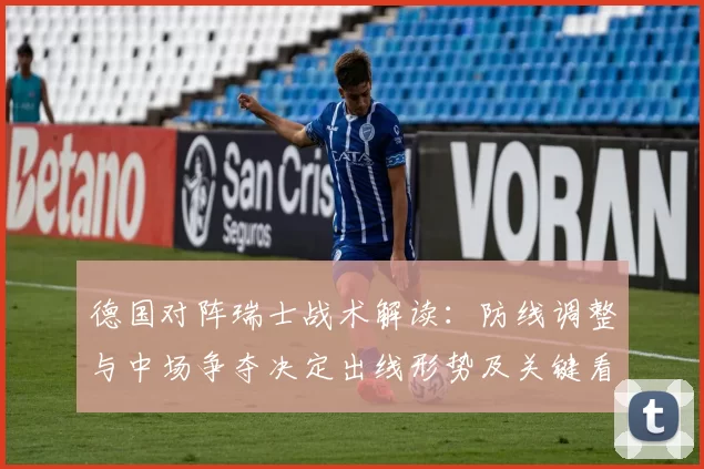 德国对阵瑞士战术解读：防线调整与中场争夺决定出线形势及关键看点