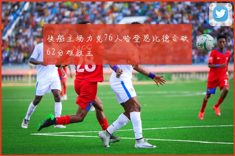 快船主场力克76人哈登恩比德合砍62分难救主