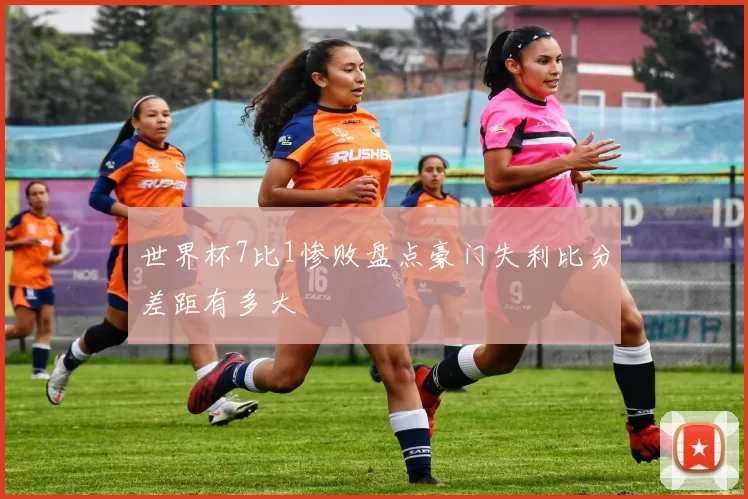 世界杯7比1惨败盘点豪门失利比分差距有多大