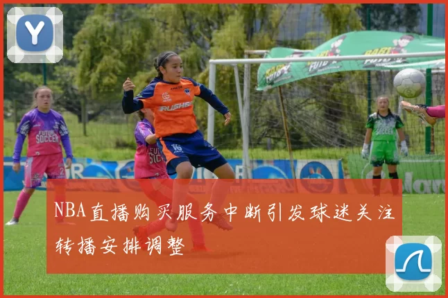 NBA直播购买服务中断引发球迷关注转播安排调整