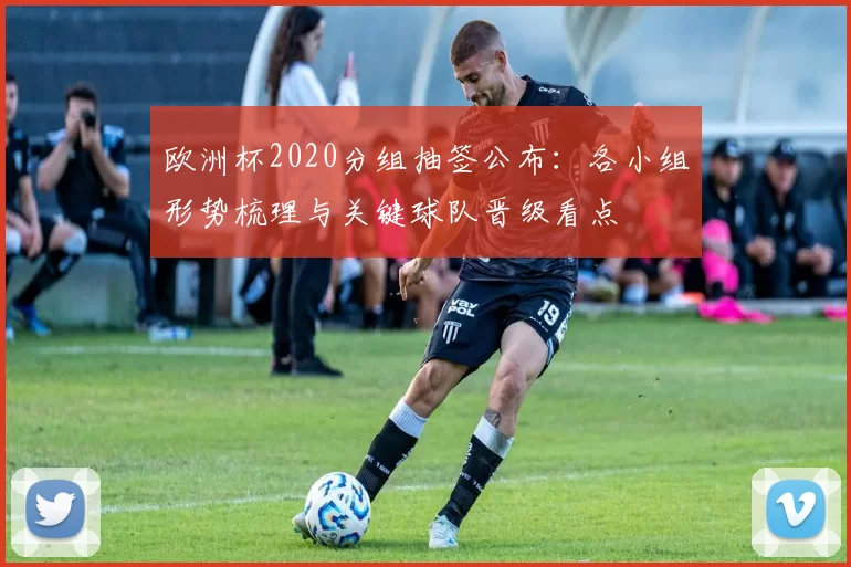 欧洲杯2020分组抽签公布：各小组形势梳理与关键球队晋级看点