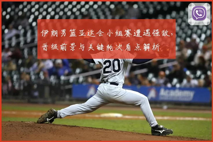 伊朗男篮亚运会小组赛遭遇强敌，晋级前景与关键轮次看点解析