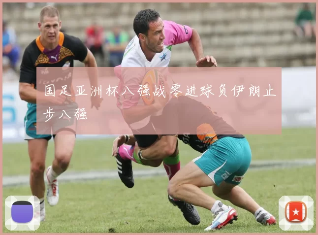 国足亚洲杯八强战零进球负伊朗止步八强