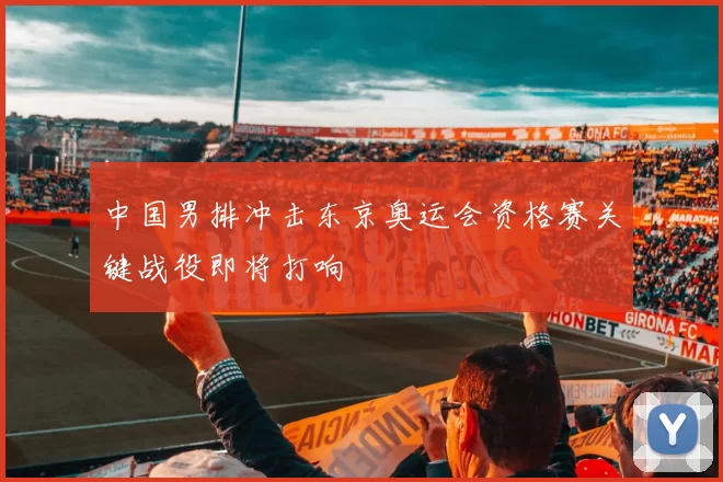 中国男排冲击东京奥运会资格赛关键战役即将打响