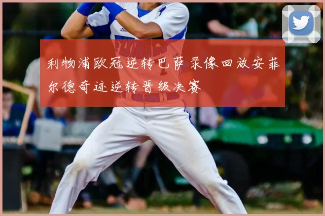 利物浦欧冠逆转巴萨录像回放安菲尔德奇迹逆转晋级决赛