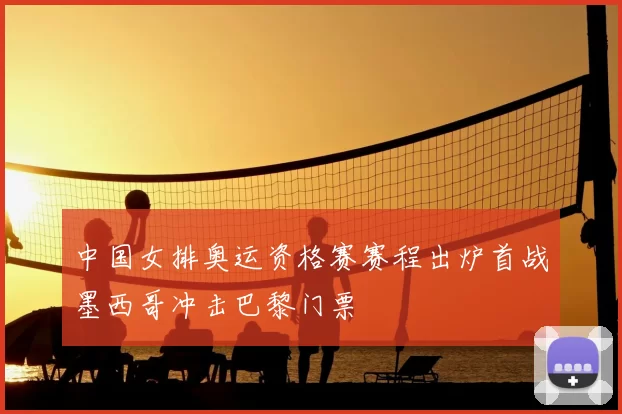 中国女排奥运资格赛赛程出炉首战墨西哥冲击巴黎门票