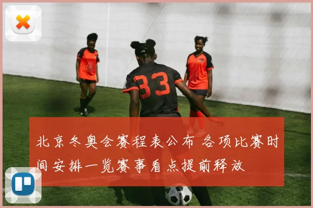 北京冬奥会赛程表公布 各项比赛时间安排一览赛事看点提前释放