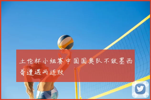 土伦杯小组赛中国国奥队不敌墨西哥遭遇两连败