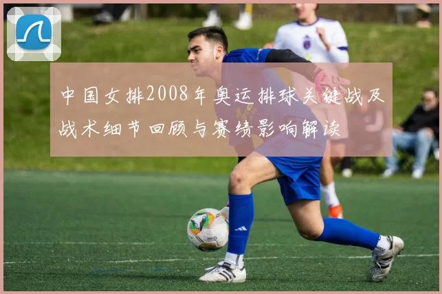 中国女排2008年奥运排球关键战及战术细节回顾与赛绩影响解读