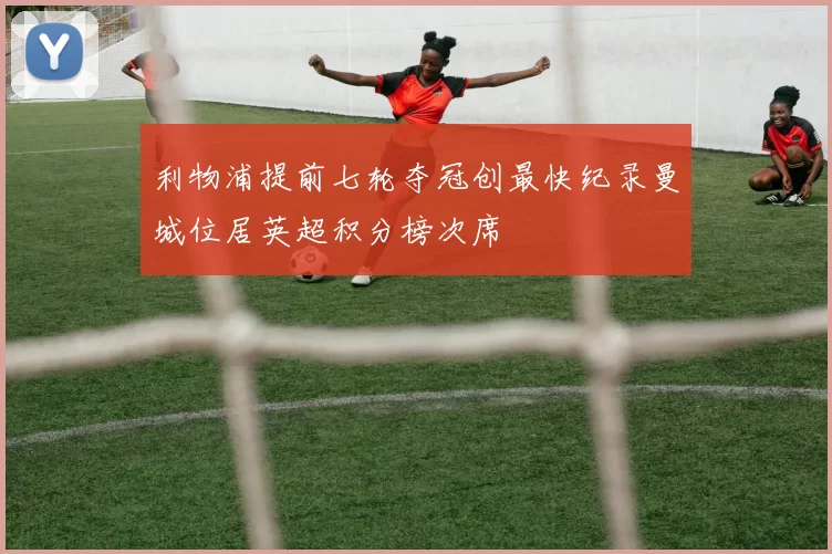 利物浦提前七轮夺冠创最快纪录曼城位居英超积分榜次席
