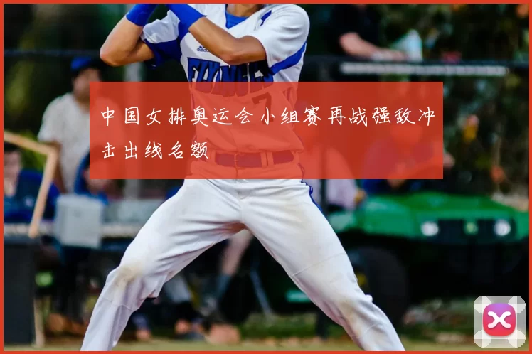 中国女排奥运会小组赛再战强敌冲击出线名额