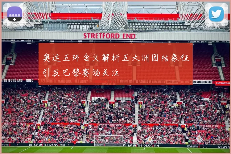 奥运五环含义解析五大洲团结象征引发巴黎赛场关注