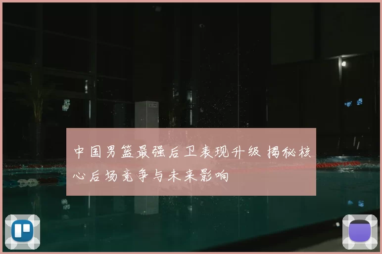 中国男篮最强后卫表现升级 揭秘核心后场竞争与未来影响