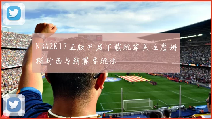 NBA2K17正版开启下载玩家关注詹姆斯封面与新赛季玩法