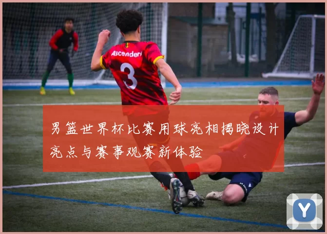 男篮世界杯比赛用球亮相揭晓设计亮点与赛事观赛新体验