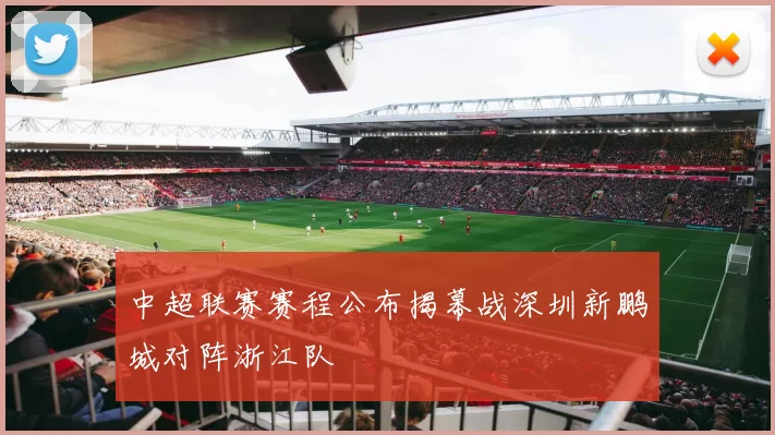 中超联赛赛程公布揭幕战深圳新鹏城对阵浙江队