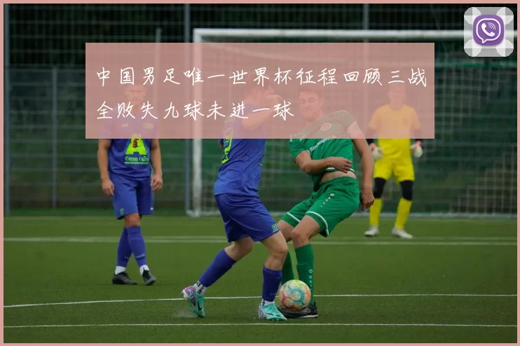 中国男足唯一世界杯征程回顾三战全败失九球未进一球