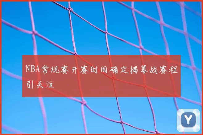 NBA常规赛开赛时间确定揭幕战赛程引关注