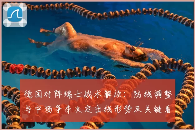 德国对阵瑞士战术解读：防线调整与中场争夺决定出线形势及关键看点