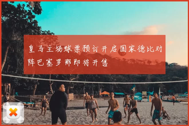 皇马主场球票预订开启国家德比对阵巴塞罗那即将开售