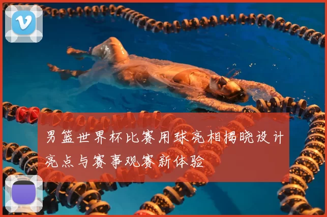 男篮世界杯比赛用球亮相揭晓设计亮点与赛事观赛新体验