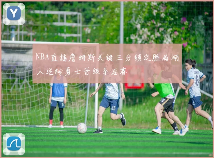 NBA直播詹姆斯关键三分锁定胜局湖人逆转勇士晋级季后赛