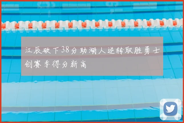 江辰砍下38分助湖人逆转取胜勇士创赛季得分新高