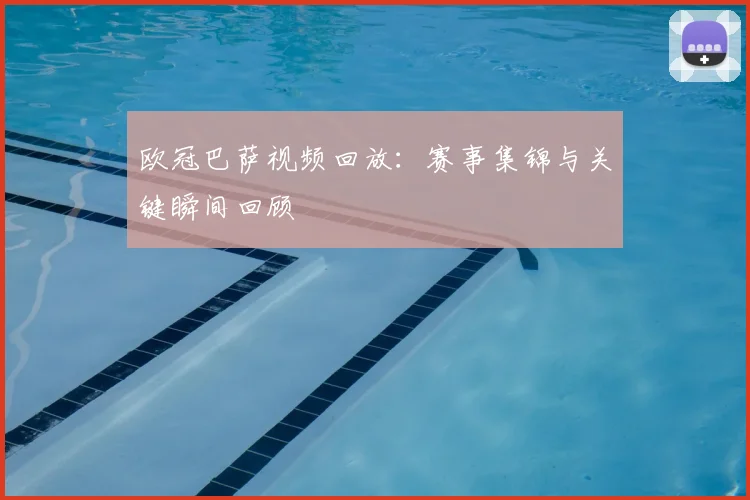 欧冠巴萨视频回放:赛事集锦与关键瞬间回顾