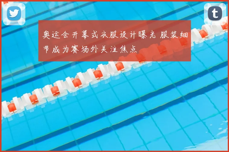 奥运会开幕式衣服设计曝光 服装细节成为赛场外关注焦点